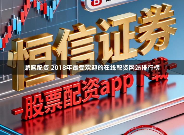 鼎盛配资 2018年最受欢迎的在线配资网站排行榜