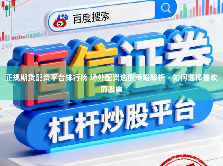 正规期货配资平台排行榜 场外配资选股策略解析 - 如何选择喜欢的股票