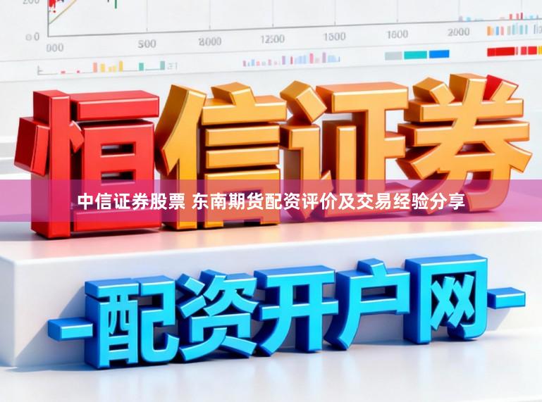 中信证券股票 东南期货配资评价及交易经验分享