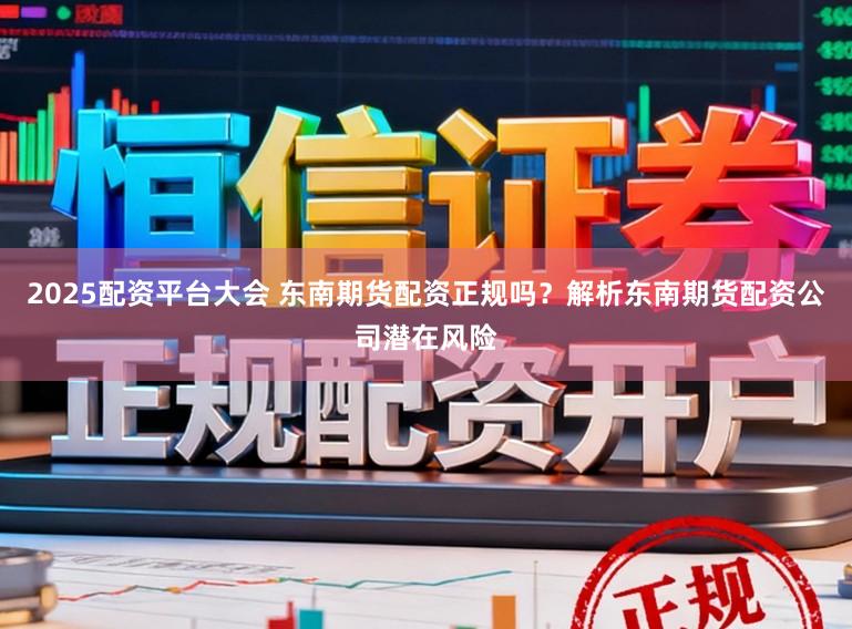2025配资平台大会 东南期货配资正规吗？解析东南期货配资公司潜在风险