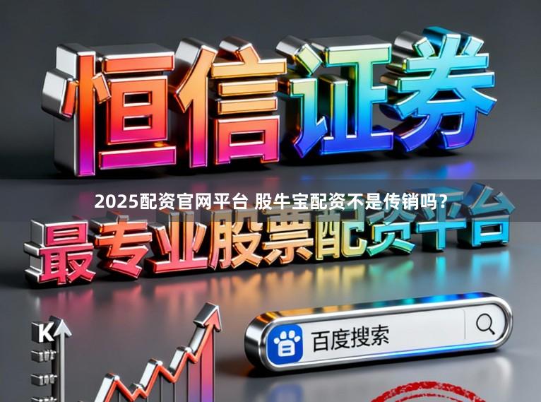 2025配资官网平台 股牛宝配资不是传销吗？