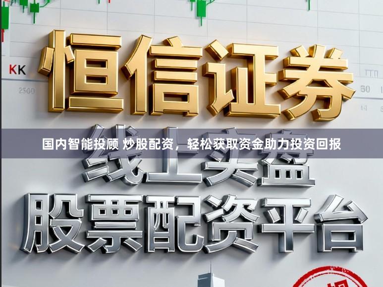 国内智能投顾 炒股配资，轻松获取资金助力投资回报