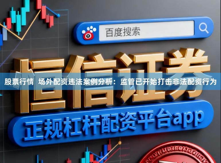股票行情  场外配资违法案例分析：监管已开始打击非法配资行为