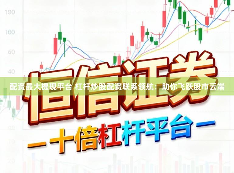 配资最大提现平台 杠杆炒股配资联系领航：助你飞跃股市云端