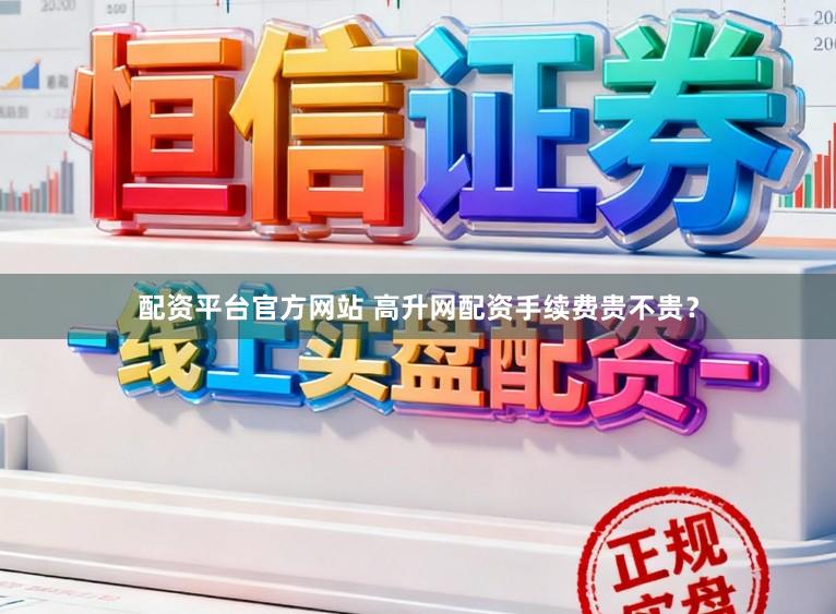 配资平台官方网站 高升网配资手续费贵不贵？