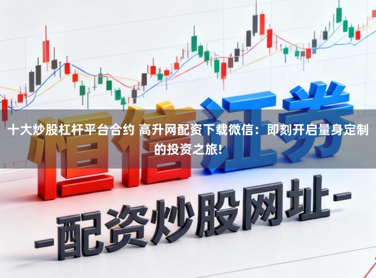 十大炒股杠杆平台合约 高升网配资下载微信：即刻开启量身定制的投资之旅!