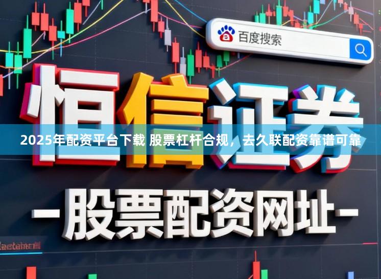2025年配资平台下载 股票杠杆合规，去久联配资靠谱可靠