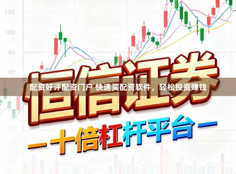 配资好评配资门户 快速买配资软件，轻松投资赚钱