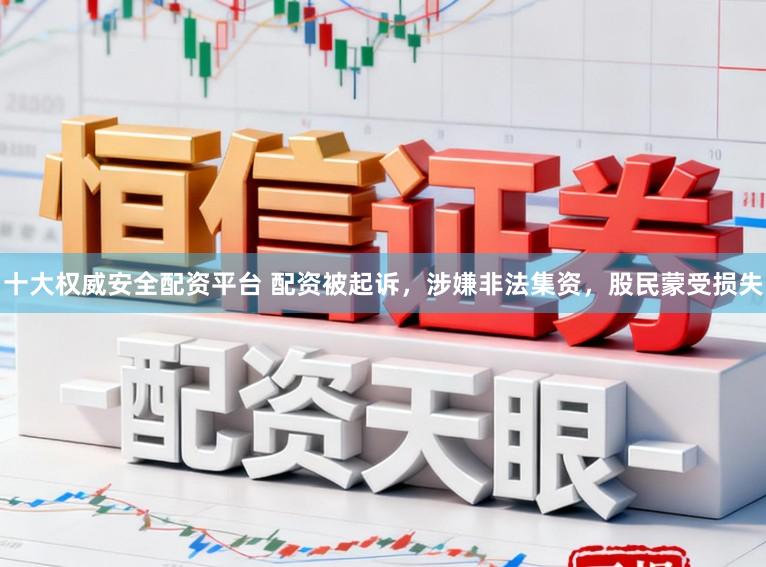 十大权威安全配资平台 配资被起诉，涉嫌非法集资，股民蒙受损失