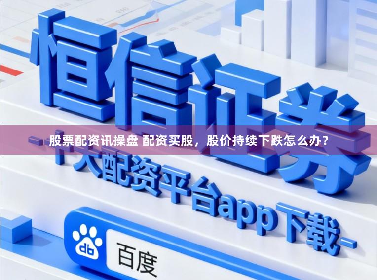 股票配资讯操盘 配资买股，股价持续下跌怎么办？