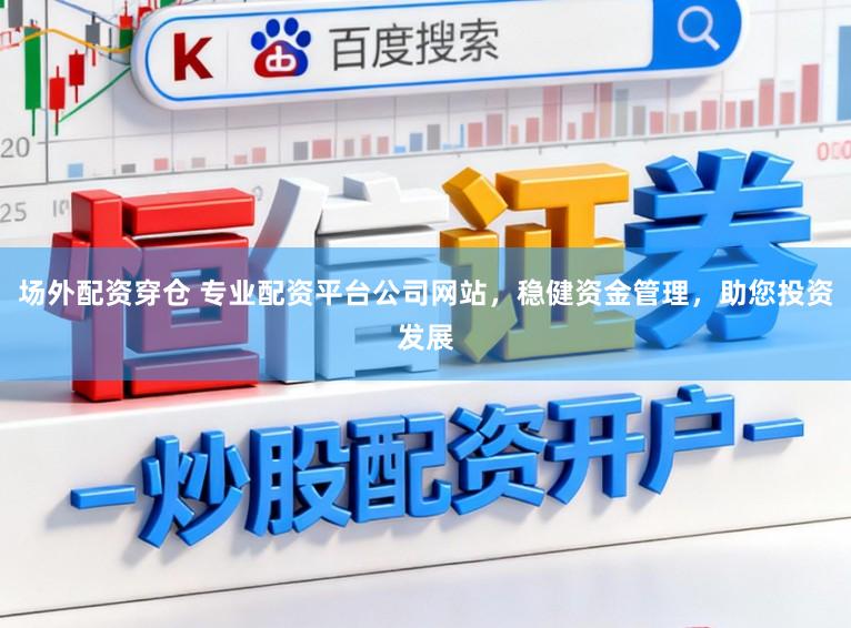 场外配资穿仓 专业配资平台公司网站，稳健资金管理，助您投资发展