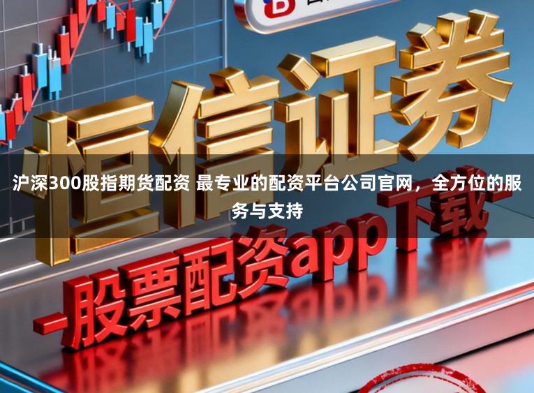 沪深300股指期货配资 最专业的配资平台公司官网，全方位的服务与支持