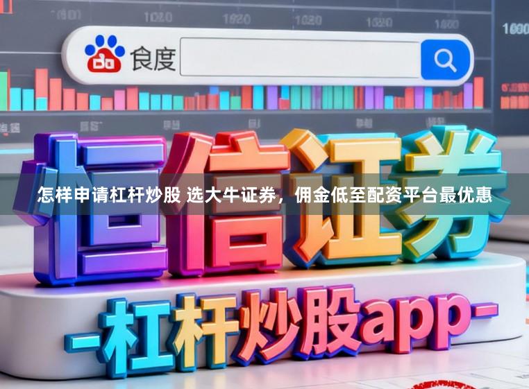 怎样申请杠杆炒股 选大牛证券,佣金低至配资平台最优惠