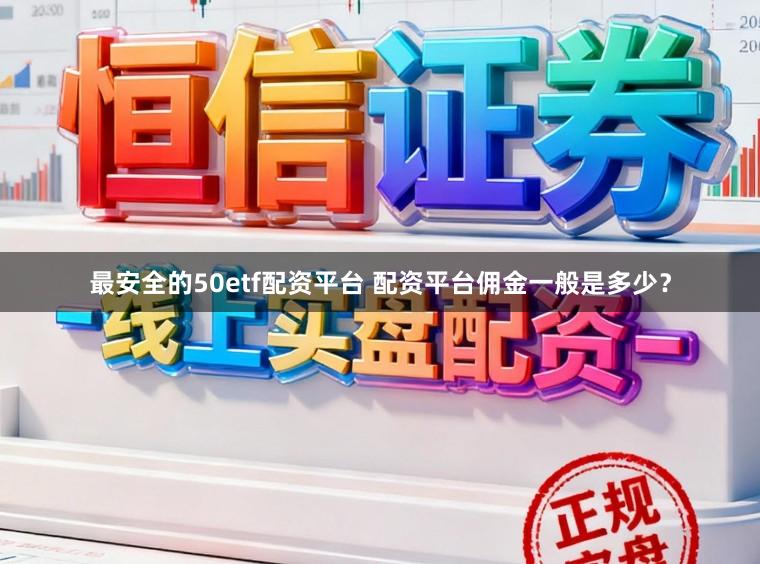 最安全的50etf配资平台 配资平台佣金一般是多少？