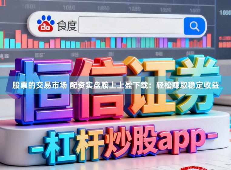 股票的交易市场 配资实盘胺上上盈下载：轻松赚取稳定收益