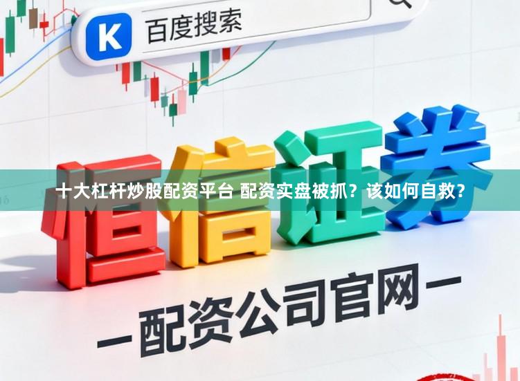 十大杠杆炒股配资平台 配资实盘被抓？该如何自救？
