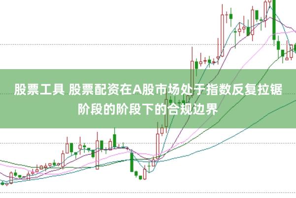 股票工具 股票配资在A股市场处于指数反复拉锯阶段的阶段下的合规边界