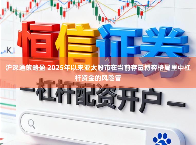沪深通策略盈 2025年以来亚太股市在当前存量博弈格局里中杠杆资金的风险管