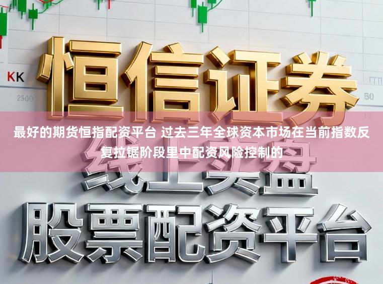 最好的期货恒指配资平台 过去三年全球资本市场在当前指数反复拉锯阶段里中配资风险控制的