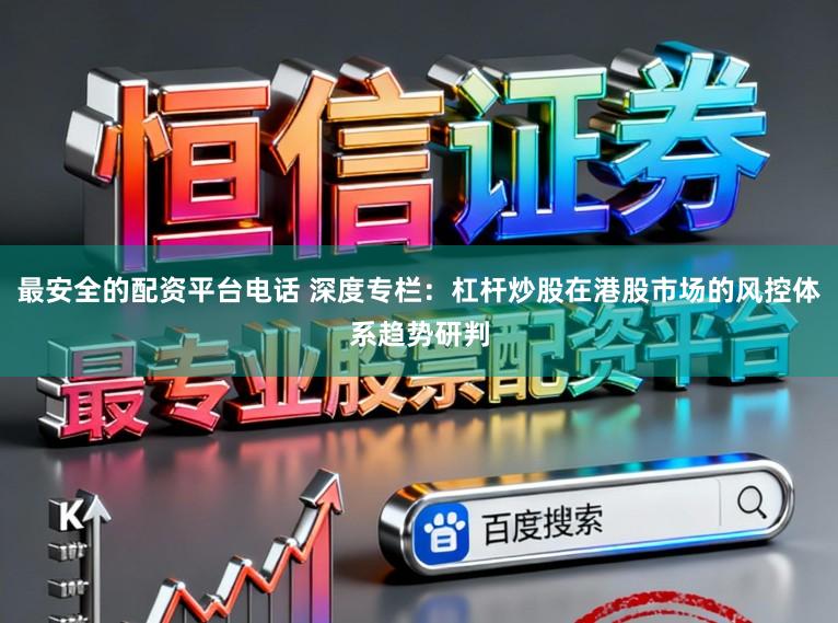 最安全的配资平台电话 深度专栏：杠杆炒股在港股市场的风控体系趋势研判