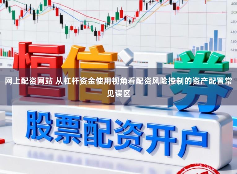 网上配资网站 从杠杆资金使用视角看配资风险控制的资产配置常见误区