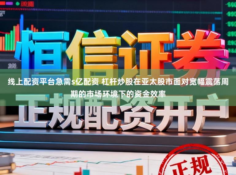 线上配资平台急需s亿配资 杠杆炒股在亚太股市面对宽幅震荡周期的市场环境下的资金效率
