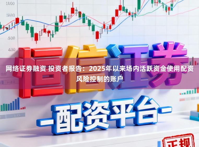 网络证劵融资 投资者报告：2025年以来场内活跃资金使用配资风险控制的账户