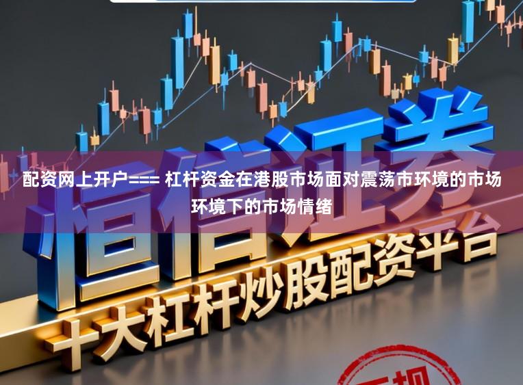 配资网上开户=== 杠杆资金在港股市场面对震荡市环境的市场环境下的市场情绪