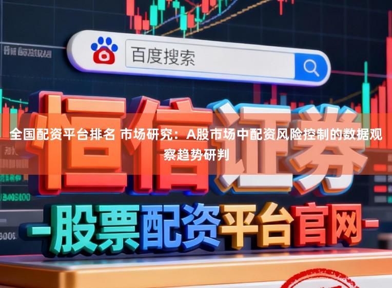 全国配资平台排名 市场研究：A股市场中配资风险控制的数据观察趋势研判