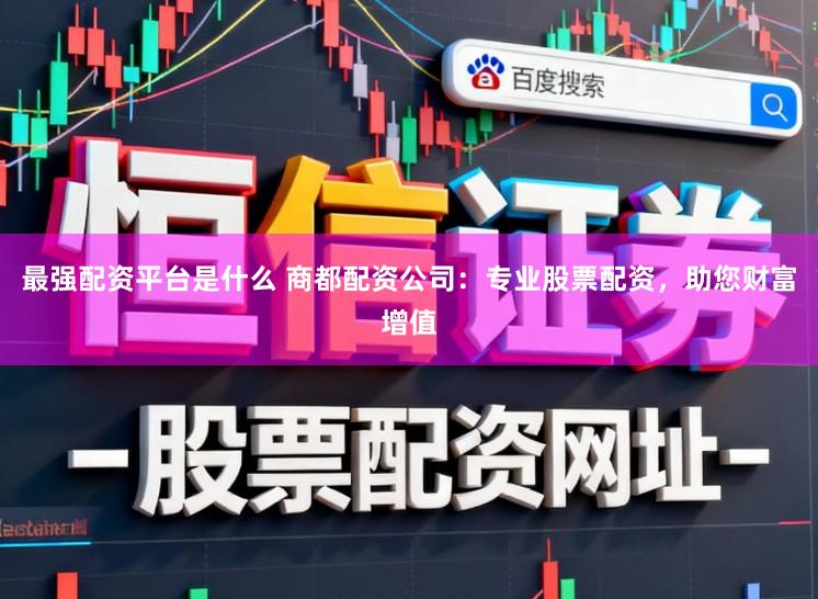 最强配资平台是什么 商都配资公司：专业股票配资，助您财富增值