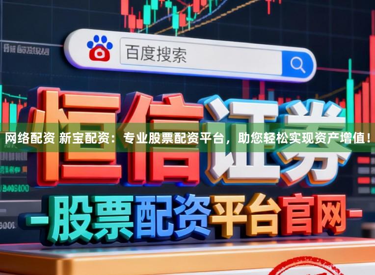 网络配资 新宝配资：专业股票配资平台，助您轻松实现资产增值！