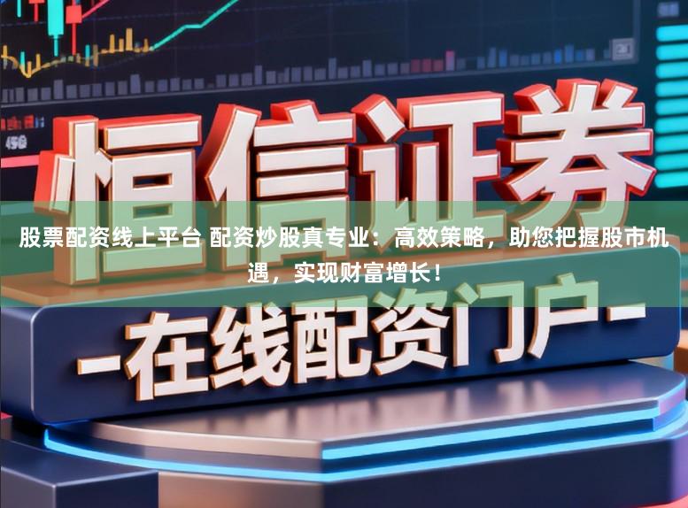 股票配资线上平台 配资炒股真专业：高效策略，助您把握股市机遇，实现财富增长！