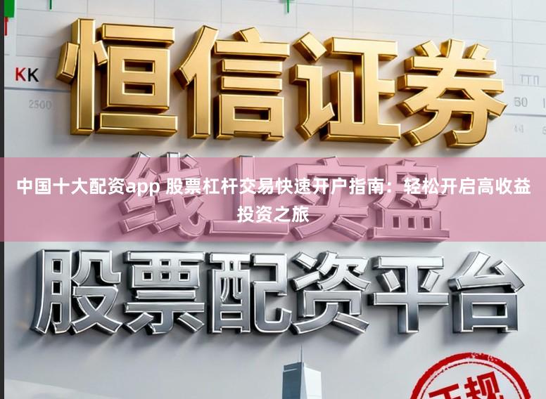 中国十大配资app 股票杠杆交易快速开户指南：轻松开启高收益投资之旅