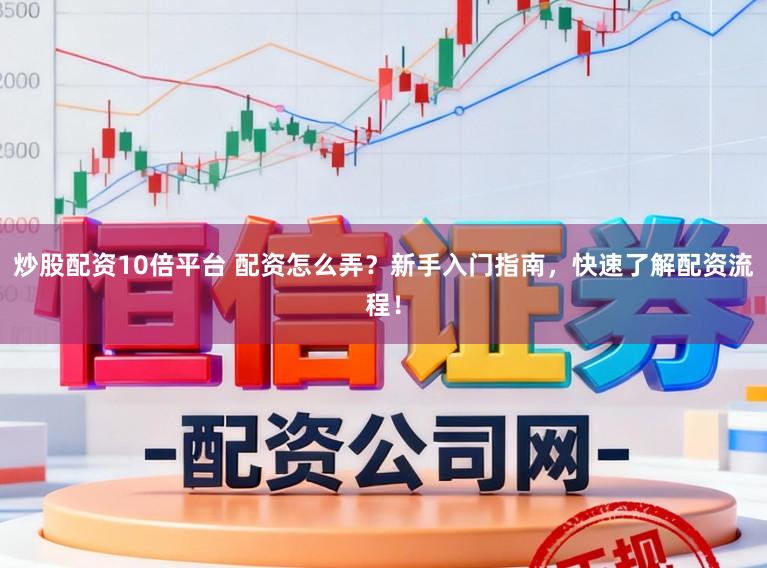 炒股配资10倍平台 配资怎么弄？新手入门指南，快速了解配资流程！
