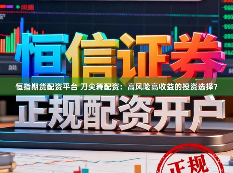 恒指期货配资平台 刀尖舞配资：高风险高收益的投资选择？