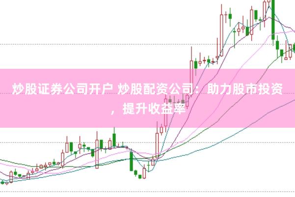 炒股证券公司开户 炒股配资公司：助力股市投资，提升收益率