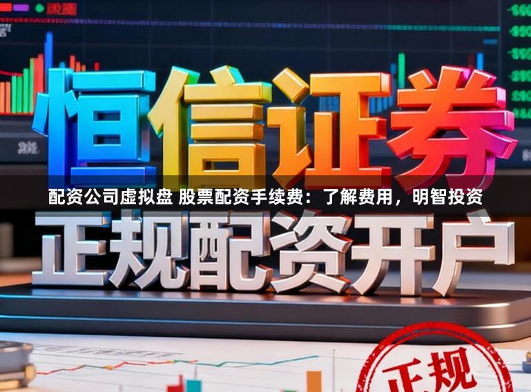 配资公司虚拟盘 股票配资手续费：了解费用，明智投资