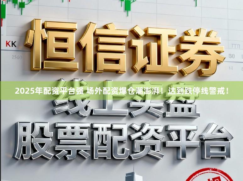 2025年配资平台强 场外配资爆仓潮澎湃！达到跌停线警戒！