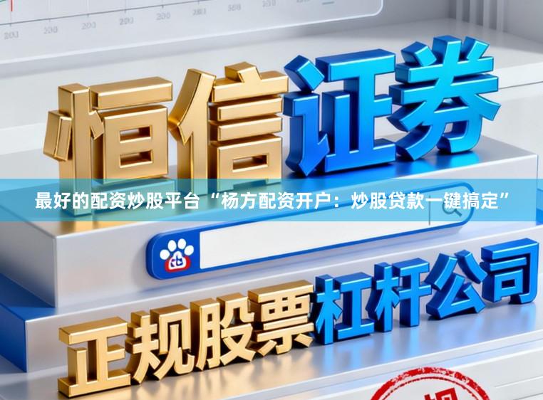 最好的配资炒股平台 “杨方配资开户：炒股贷款一键搞定”