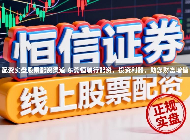 配资实盘股票配资渠道 东莞恒瑞行配资，投资利器，助您财富增值