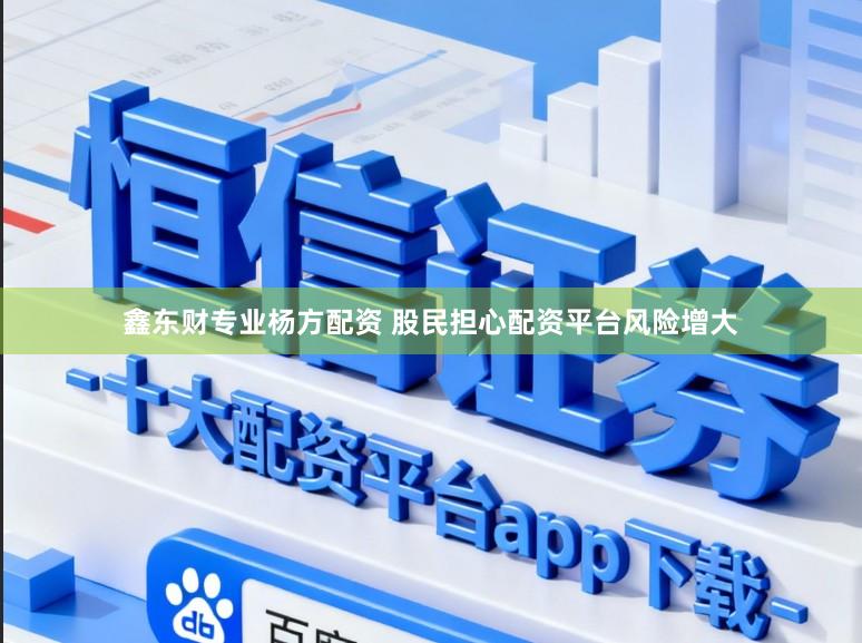 鑫东财专业杨方配资 股民担心配资平台风险增大