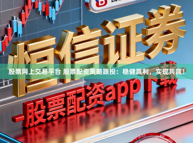 股票网上交易平台 股票配资策略跟投：稳健赢利，实现共赢！