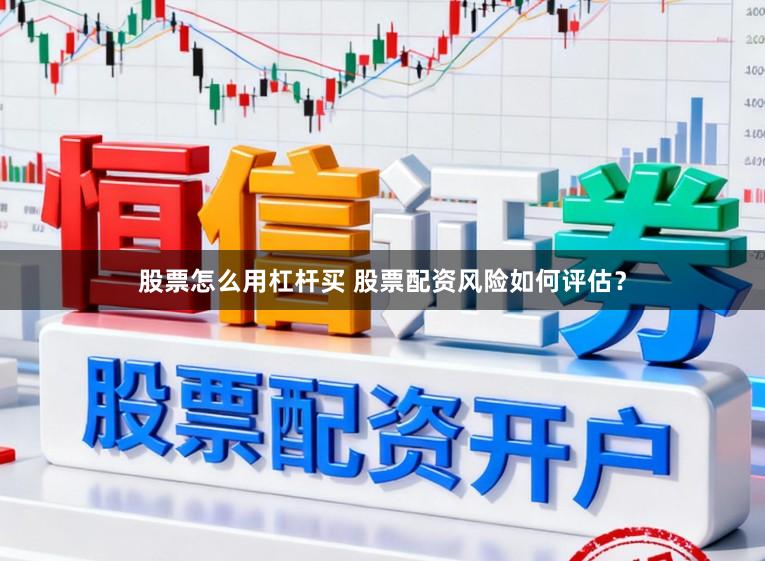 股票怎么用杠杆买 股票配资风险如何评估？