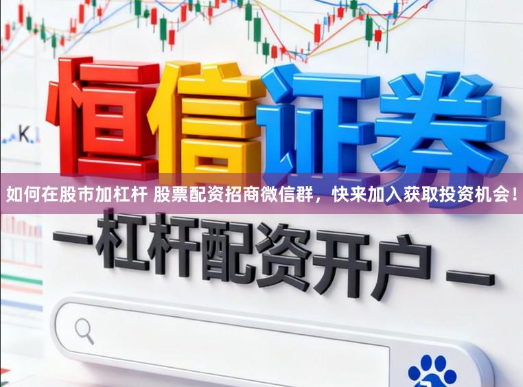 如何在股市加杠杆 股票配资招商微信群，快来加入获取投资机会！
