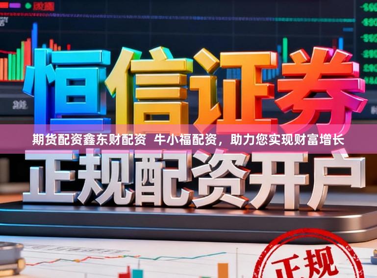 期货配资鑫东财配资  牛小福配资，助力您实现财富增长