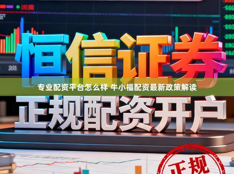 专业配资平台怎么样 牛小福配资最新政策解读