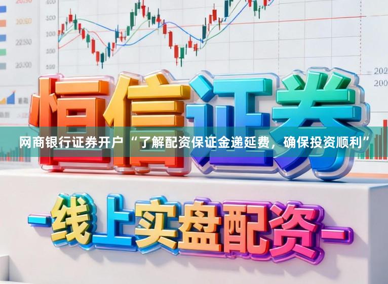 网商银行证券开户 “了解配资保证金递延费，确保投资顺利”
