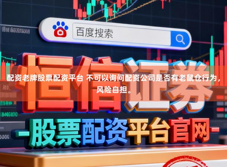 配资老牌股票配资平台 不可以询问配资公司是否有老鼠仓行为，风险自担。