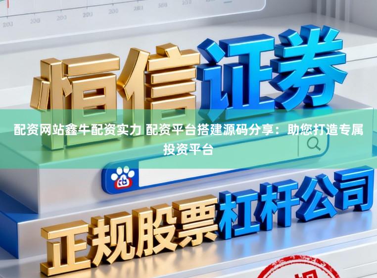 配资网站鑫牛配资实力 配资平台搭建源码分享:助您打造专属投资平台