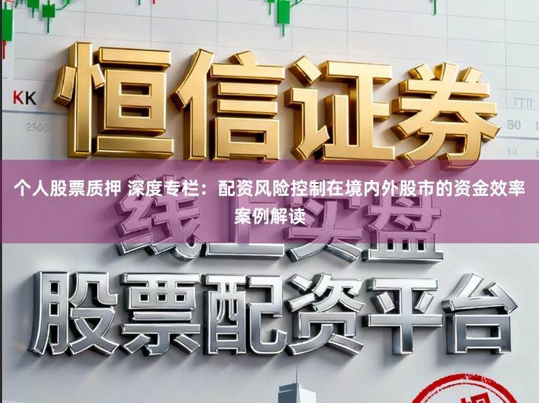 个人股票质押 深度专栏:配资风险控制在境内外股市的资金效率案例解读